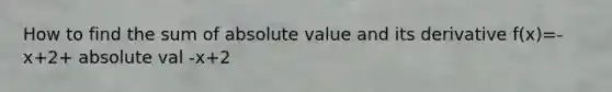 How to find the sum of absolute value and its derivative f(x)=-x+2+ absolute val -x+2