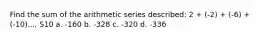 Find the sum of the arithmetic series described: 2 + (-2) + (-6) + (-10)..., S10 a. -160 b. -328 c. -320 d. -336