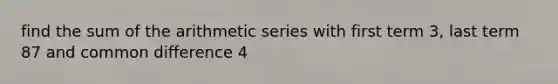 find the sum of the arithmetic series with first term 3, last term 87 and common difference 4