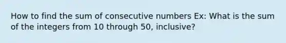 How to find the sum of consecutive numbers Ex: What is the sum of the integers from 10 through 50, inclusive?