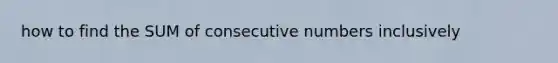 how to find the SUM of consecutive numbers inclusively