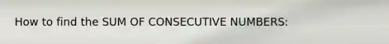 How to find the SUM OF CONSECUTIVE NUMBERS: