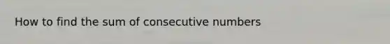 How to find the sum of <a href='https://www.questionai.com/knowledge/k0OlbiYQxZ-consecutive-numbers' class='anchor-knowledge'>consecutive numbers</a>