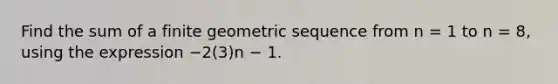 Find the sum of a finite geometric sequence from n = 1 to n = 8, using the expression −2(3)n − 1.