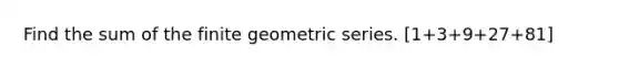 Find the sum of the finite geometric series. [1+3+9+27+81]