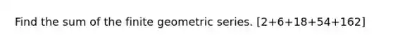 Find the sum of the finite geometric series. [2+6+18+54+162]