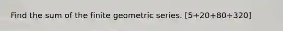 Find the sum of the finite <a href='https://www.questionai.com/knowledge/kIEVUSLrJm-geometric-series' class='anchor-knowledge'>geometric series</a>. [5+20+80+320]