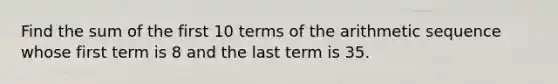 Find the sum of the first 10 terms of the arithmetic sequence whose first term is 8 and the last term is 35.