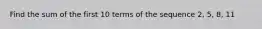 Find the sum of the first 10 terms of the sequence 2, 5, 8, 11