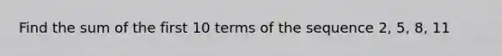 Find the sum of the first 10 terms of the sequence 2, 5, 8, 11