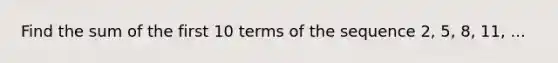 Find the sum of the first 10 terms of the sequence 2, 5, 8, 11, ...