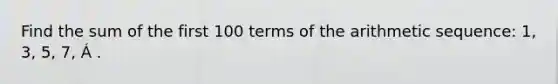 Find the sum of the first 100 terms of the arithmetic sequence: 1, 3, 5, 7, Á .