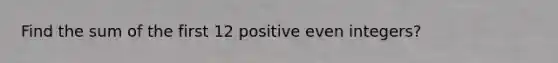 Find the sum of the first 12 positive even integers?