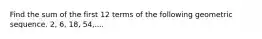 Find the sum of the first 12 terms of the following geometric sequence. 2, 6, 18, 54,....