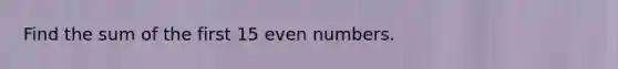 Find the sum of the first 15 even numbers.