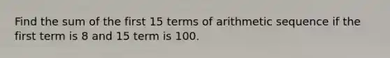 Find the sum of the first 15 terms of <a href='https://www.questionai.com/knowledge/kEOHJX0H1w-arithmetic-sequence' class='anchor-knowledge'>arithmetic sequence</a> if the first term is 8 and 15 term is 100.