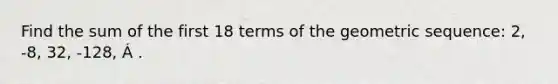 Find the sum of the first 18 terms of the geometric sequence: 2, -8, 32, -128, Á .