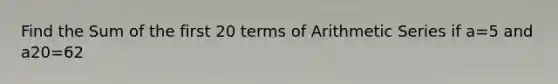 Find the Sum of the first 20 terms of <a href='https://www.questionai.com/knowledge/kxxLyCNOlz-arithmetic-series' class='anchor-knowledge'>arithmetic series</a> if a=5 and a20=62