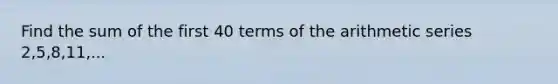 Find the sum of the first 40 terms of the arithmetic series 2,5,8,11,...