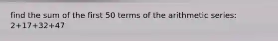 find the sum of the first 50 terms of the arithmetic series: 2+17+32+47