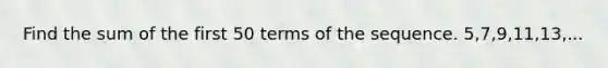 Find the sum of the first 50 terms of the sequence. 5,7,9,11,13,...