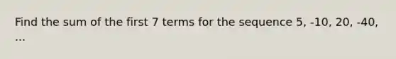 Find the sum of the first 7 terms for the sequence 5, -10, 20, -40, ...