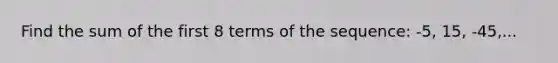 Find the sum of the first 8 terms of the sequence: -5, 15, -45,...