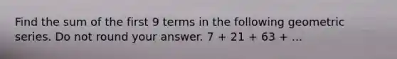 Find the sum of the first 9 terms in the following geometric series. Do not round your answer. 7 + 21 + 63 + ...