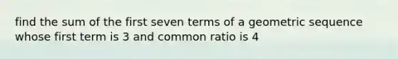 find the sum of the first seven terms of a geometric sequence whose first term is 3 and common ratio is 4