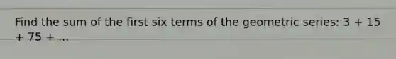 Find the sum of the first six terms of the geometric series: 3 + 15 + 75 + ...