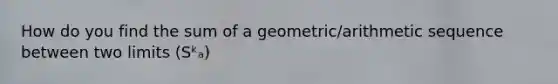 How do you find the sum of a geometric/arithmetic sequence between two limits (Sᵏₐ)