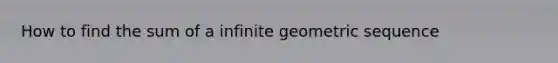 How to find the sum of a infinite geometric sequence