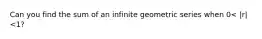 Can you find the sum of an infinite geometric series when 0< |r| <1?