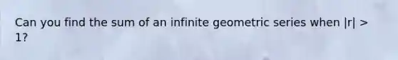 Can you find the sum of an infinite geometric series when |r| > 1?