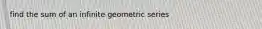 find the sum of an infinite geometric series