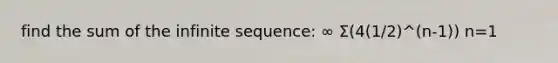 find the sum of the infinite sequence: ∞ Σ(4(1/2)^(n-1)) n=1