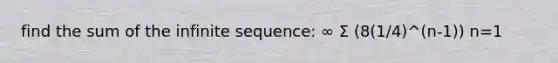 find the sum of the infinite sequence: ∞ Σ (8(1/4)^(n-1)) n=1