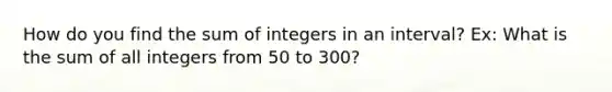 How do you find the sum of integers in an interval? Ex: What is the sum of all integers from 50 to 300?