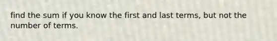 find the sum if you know the first and last terms, but not the number of terms.