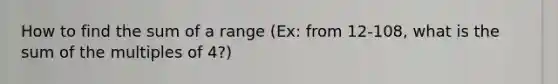 How to find the sum of a range (Ex: from 12-108, what is the sum of the multiples of 4?)