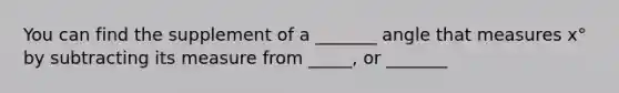 You can find the supplement of a _______ angle that measures x° by subtracting its measure from _____, or _______