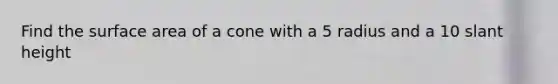 Find the surface area of a cone with a 5 radius and a 10 slant height
