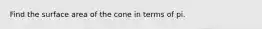 Find the surface area of the cone in terms of pi.