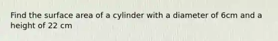 Find the surface area of a cylinder with a diameter of 6cm and a height of 22 cm