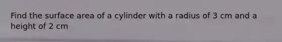 Find the surface area of a cylinder with a radius of 3 cm and a height of 2 cm