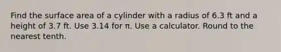 Find the surface area of a cylinder with a radius of 6.3 ft and a height of 3.7 ft. Use 3.14 for π. Use a calculator. Round to the nearest tenth.