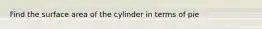 Find the surface area of the cylinder in terms of pie