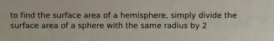 to find the surface area of a hemisphere, simply divide the surface area of a sphere with the same radius by 2