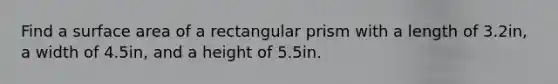 Find a surface area of a rectangular prism with a length of 3.2in, a width of 4.5in, and a height of 5.5in.