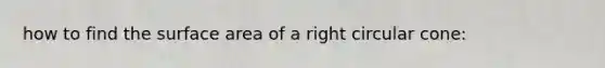 how to find the surface area of a right circular cone: